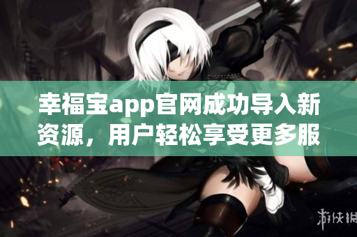 幸福宝app官网成功导入新资源，用户轻松享受更多服务