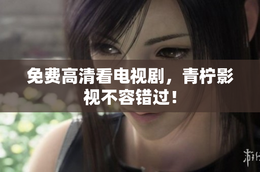 免费高清看电视剧，青柠影视不容错过！