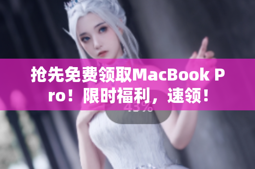 抢先免费领取MacBook Pro！限时福利，速领！