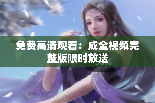 免费高清观看：成全视频完整版限时放送
