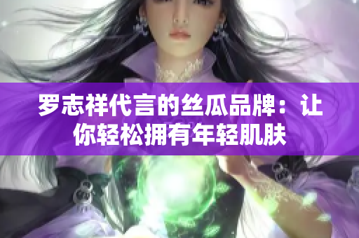 罗志祥代言的丝瓜品牌：让你轻松拥有年轻肌肤
