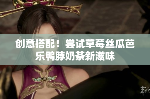 创意搭配！尝试草莓丝瓜芭乐鸭脖奶茶新滋味