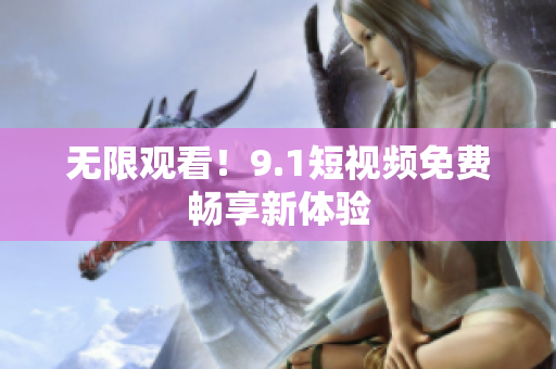 无限观看！9.1短视频免费畅享新体验