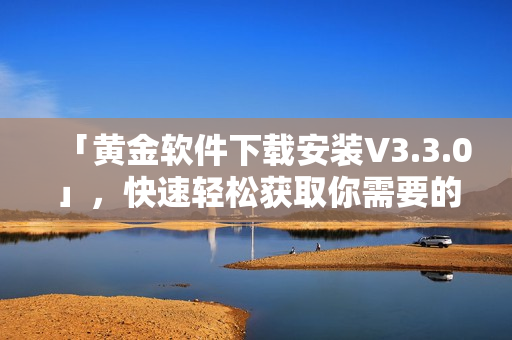 「黄金软件下载安装V3.3.0」，快速轻松获取你需要的版本