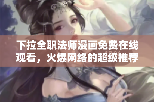 下拉全职法师漫画免费在线观看，火爆网络的超级推荐！