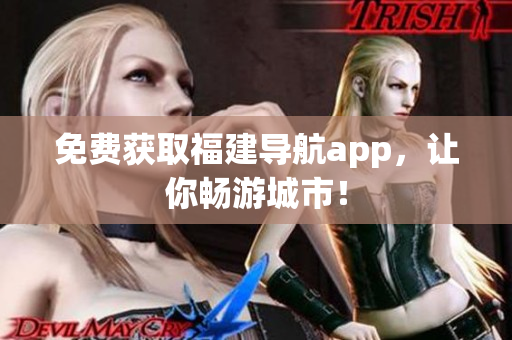 免费获取福建导航app，让你畅游城市！