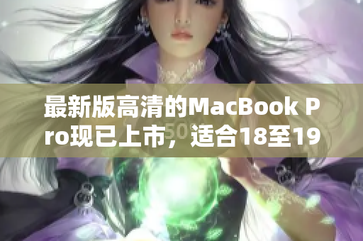 最新版高清的MacBook Pro现已上市，适合18至19岁的用户