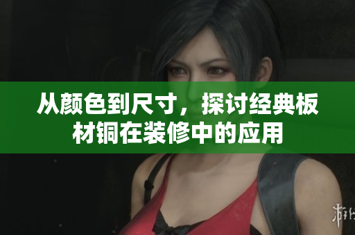 从颜色到尺寸，探讨经典板材铜在装修中的应用