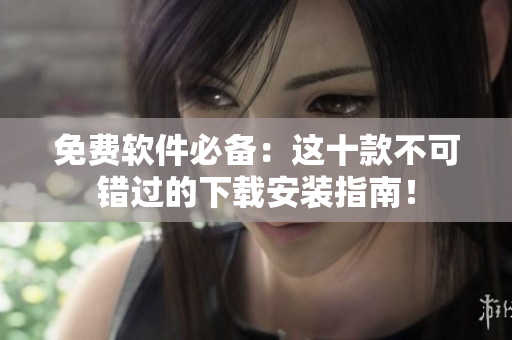 免费软件必备：这十款不可错过的下载安装指南！