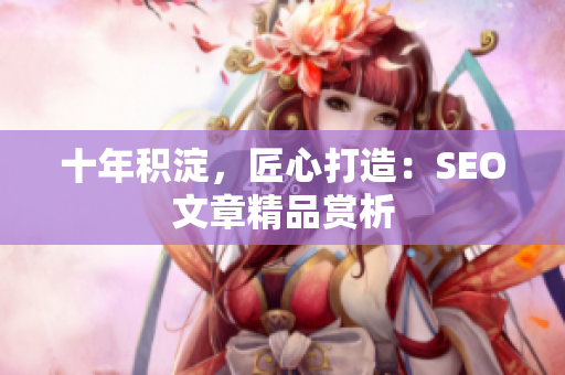 十年积淀，匠心打造：SEO文章精品赏析