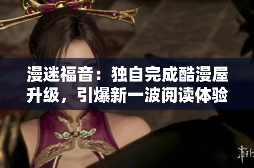 漫迷福音：独自完成酷漫屋升级，引爆新一波阅读体验