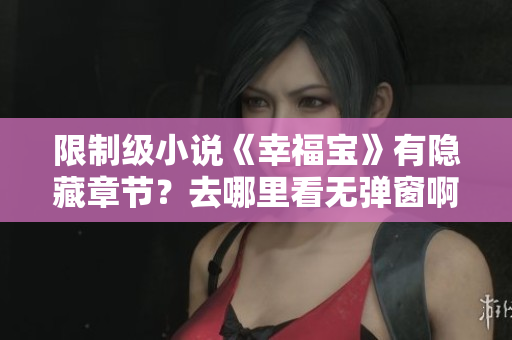限制级小说《幸福宝》有隐藏章节？去哪里看无弹窗啊！