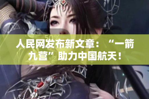 人民网发布新文章：“一箭九营”助力中国航天！