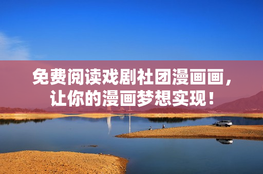 免费阅读戏剧社团漫画画，让你的漫画梦想实现！