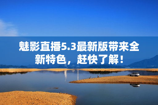 魅影直播5.3最新版带来全新特色，赶快了解！