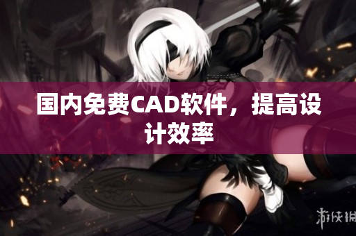 国内免费CAD软件，提高设计效率