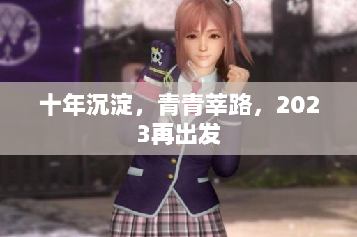 十年沉淀，青青莘路，2023再出发