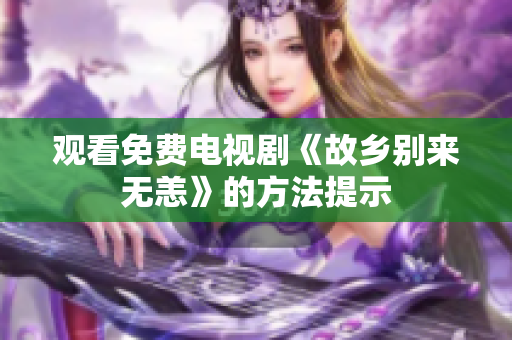 观看免费电视剧《故乡别来无恙》的方法提示