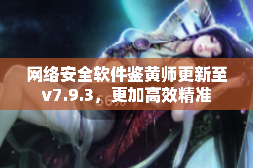 网络安全软件鉴黄师更新至v7.9.3，更加高效精准