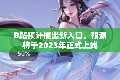B站预计推出新入口，预测将于2023年正式上线