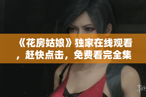 《花房姑娘》独家在线观看，赶快点击，免费看完全集！