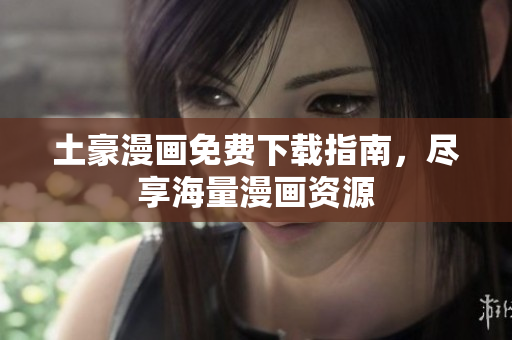 土豪漫画免费下载指南，尽享海量漫画资源