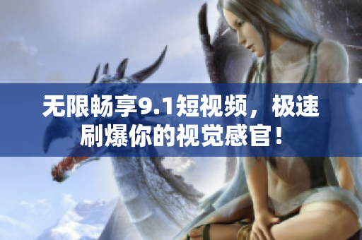 无限畅享9.1短视频，极速刷爆你的视觉感官！
