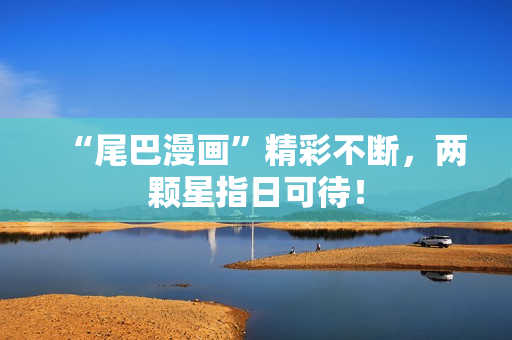 “尾巴漫画”精彩不断，两颗星指日可待！