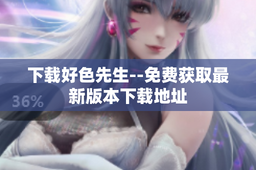 下载好色先生--免费获取最新版本下载地址