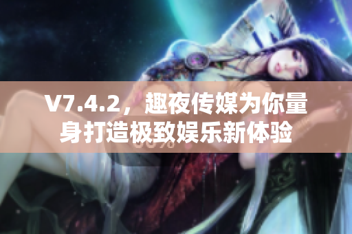 V7.4.2，趣夜传媒为你量身打造极致娱乐新体验
