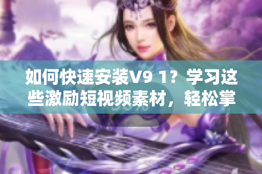 如何快速安装V9 1？学习这些激励短视频素材，轻松掌握技巧！