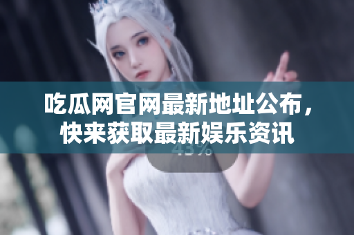 吃瓜网官网最新地址公布，快来获取最新娱乐资讯