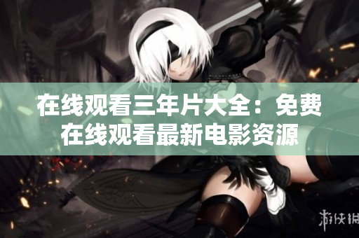 在线观看三年片大全：免费在线观看最新电影资源