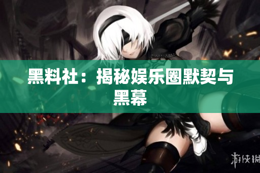 黑料社：揭秘娱乐圈默契与黑幕