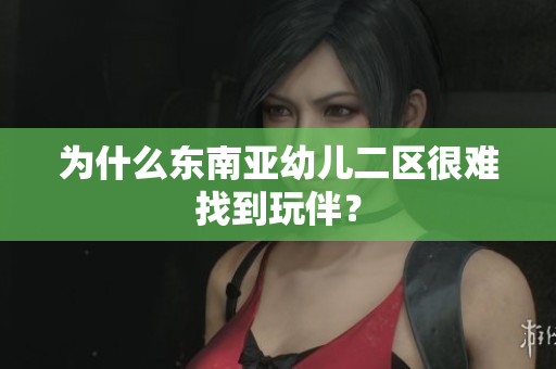 为什么东南亚幼儿二区很难找到玩伴？