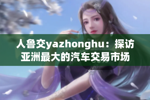 人鲁交yazhonghu：探访亚洲最大的汽车交易市场