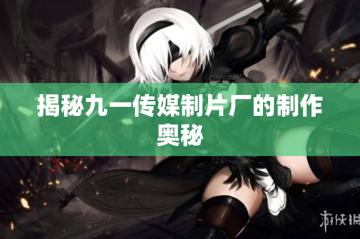 揭秘九一传媒制片厂的制作奥秘