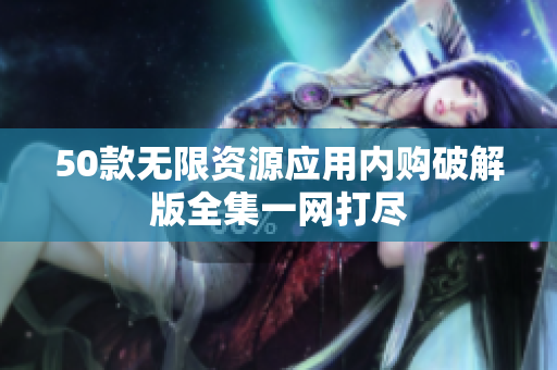 50款无限资源应用内购破解版全集一网打尽