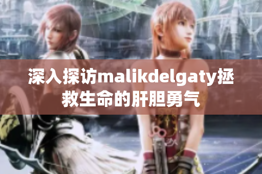 深入探访malikdelgaty拯救生命的肝胆勇气