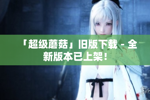 「超级蘑菇」旧版下载 - 全新版本已上架！