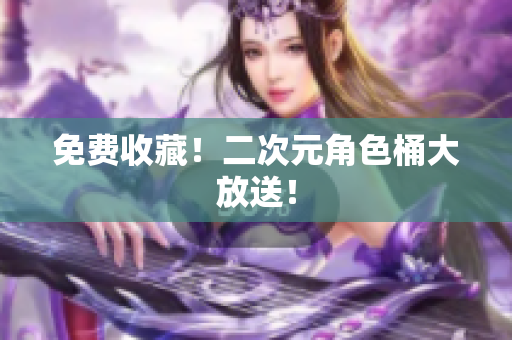 免费收藏！二次元角色桶大放送！