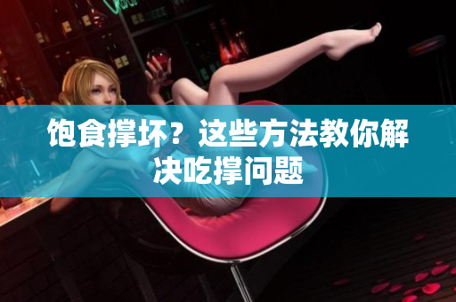 饱食撑坏？这些方法教你解决吃撑问题