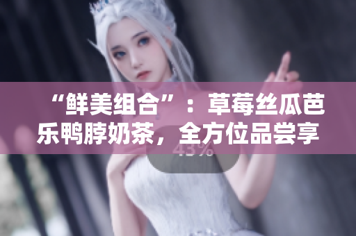 “鲜美组合”：草莓丝瓜芭乐鸭脖奶茶，全方位品尝享受