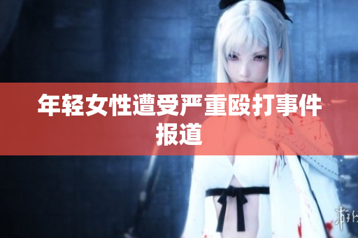 年轻女性遭受严重殴打事件报道