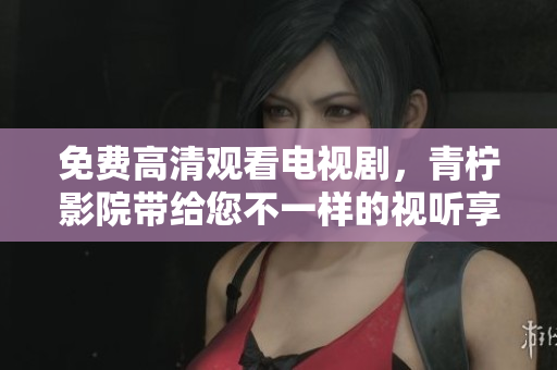 免费高清观看电视剧，青柠影院带给您不一样的视听享受