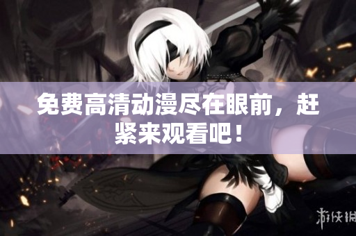 免费高清动漫尽在眼前，赶紧来观看吧！
