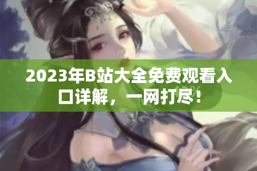 2023年B站大全免费观看入口详解，一网打尽！