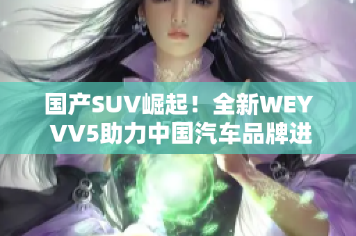 国产SUV崛起！全新WEY VV5助力中国汽车品牌进军市场