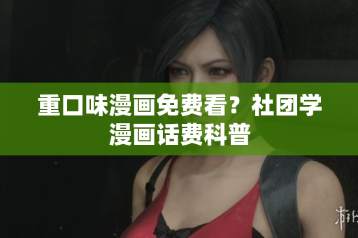 重口味漫画免费看？社团学漫画话费科普