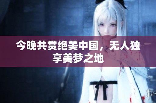 今晚共赏绝美中国，无人独享美梦之地